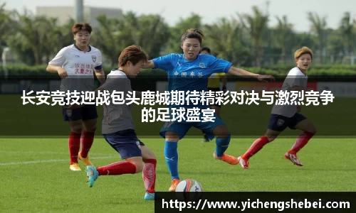长安竞技迎战包头鹿城期待精彩对决与激烈竞争的足球盛宴